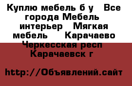 Куплю мебель б/у - Все города Мебель, интерьер » Мягкая мебель   . Карачаево-Черкесская респ.,Карачаевск г.
